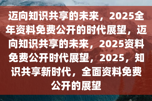 2025年资料免费大全优势,迈向未来的资料共享，2025年资料免费大全的优势展望