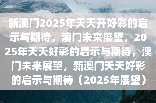 2025新澳门开好彩,新澳门开好彩，展望未来的繁荣与机遇